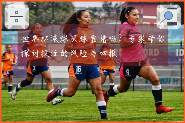 世界杯滚球买球靠谱吗？专家带你探讨投注的风险与回报