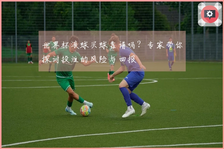 世界杯滚球买球靠谱吗？专家带你探讨投注的风险与回报
