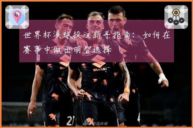 世界杯滚球投注新手指南：如何在赛事中做出明智选择