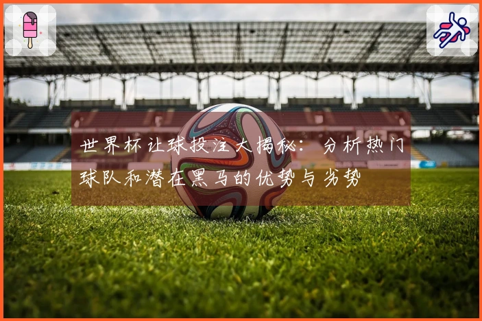 世界杯让球投注大揭秘：分析热门球队和潜在黑马的优势与劣势