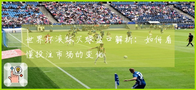 世界杯滚球买球盘口解析：如何看懂投注市场的变化