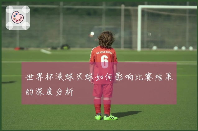 世界杯滚球买球如何影响比赛结果的深度分析