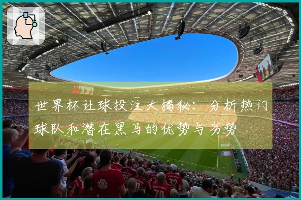 世界杯让球投注大揭秘：分析热门球队和潜在黑马的优势与劣势