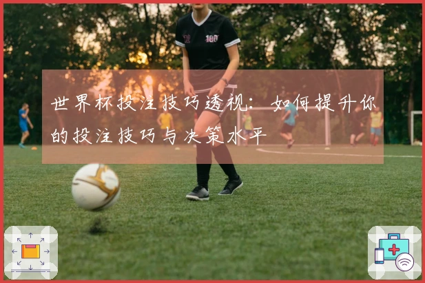 世界杯投注技巧透视：如何提升你的投注技巧与决策水平