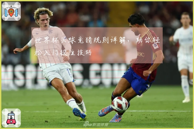 世界杯买球竞猜规则详解，助你轻松入门投注技巧