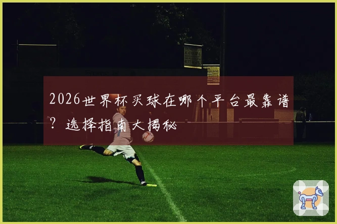 2026世界杯买球在哪个平台最靠谱？选择指南大揭秘