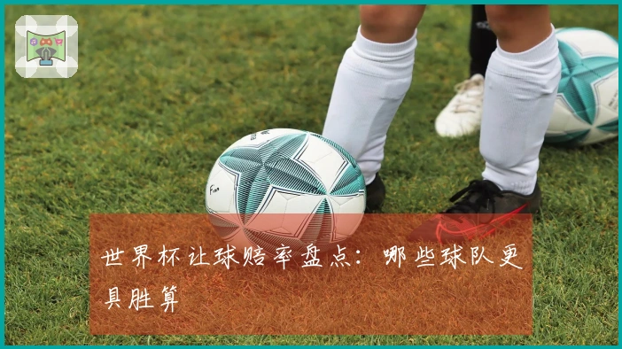 世界杯让球赔率盘点：哪些球队更具胜算