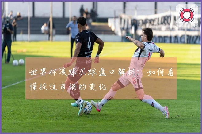世界杯滚球买球盘口解析：如何看懂投注市场的变化