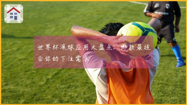 世界杯滚球应用大盘点：哪款最适合你的下注需求