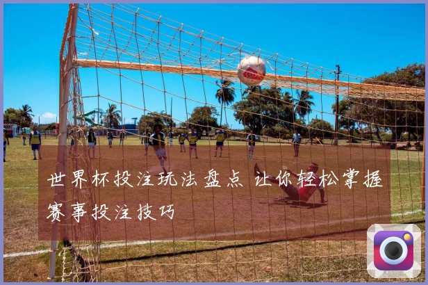 世界杯投注玩法盘点 让你轻松掌握赛事投注技巧