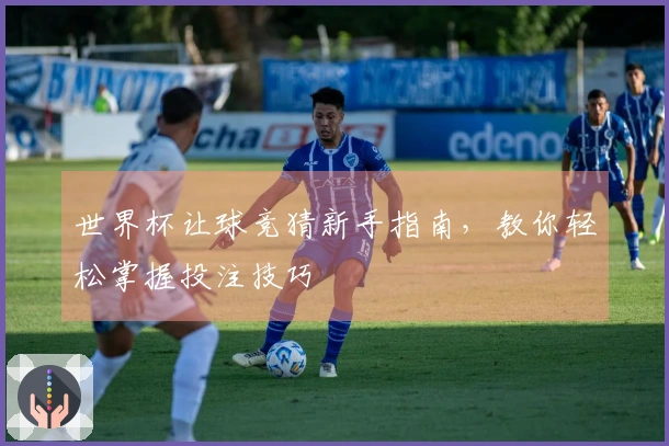 世界杯让球竞猜新手指南，教你轻松掌握投注技巧